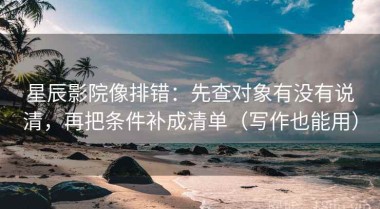 星辰影院像排错：先查对象有没有说清，再把条件补成清单（写作也能用）