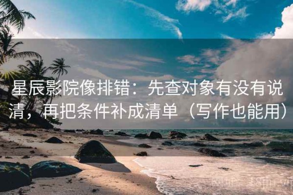 星辰影院像排错：先查对象有没有说清，再把条件补成清单（写作也能用）