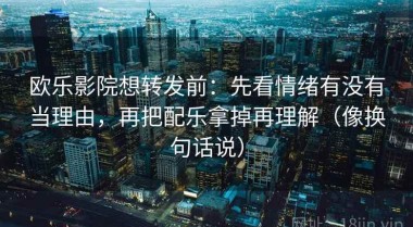 欧乐影院想转发前：先看情绪有没有当理由，再把配乐拿掉再理解（像换句话说）