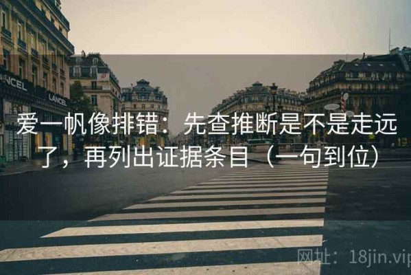 爱一帆像排错：先查推断是不是走远了，再列出证据条目（一句到位）