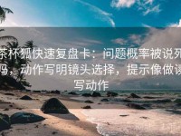 茶杯狐快速复盘卡：问题概率被说死吗，动作写明镜头选择，提示像做读写动作