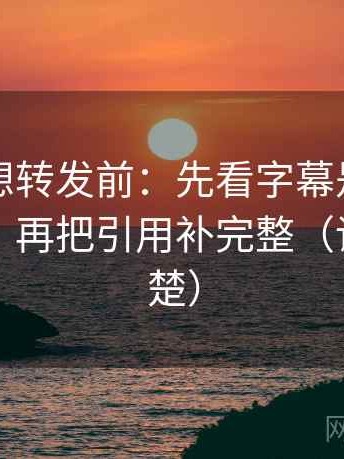爱一帆想转发前：先看字幕是不是加重语气，再把引用补完整（读完更清楚）