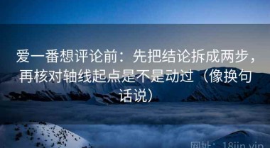 爱一番想评论前：先把结论拆成两步，再核对轴线起点是不是动过（像换句话说）