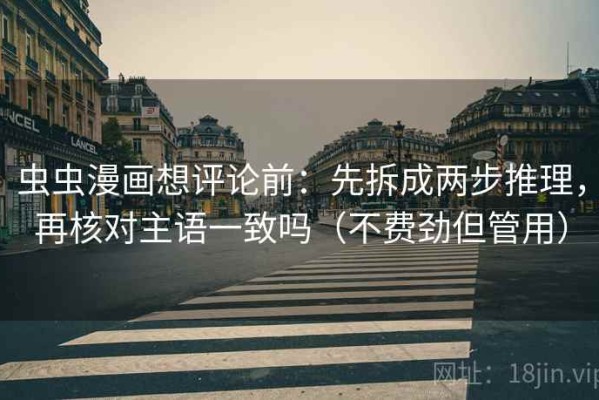 虫虫漫画想评论前：先拆成两步推理，再核对主语一致吗（不费劲但管用）