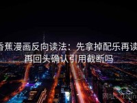 香蕉漫画反向读法：先拿掉配乐再读，再回头确认引用截断吗