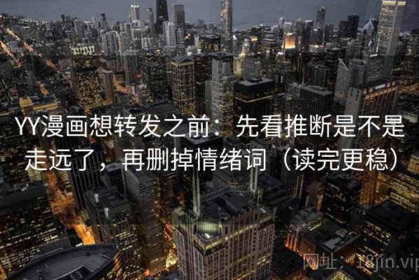 YY漫画想转发之前：先看推断是不是走远了，再删掉情绪词（读完更稳）
