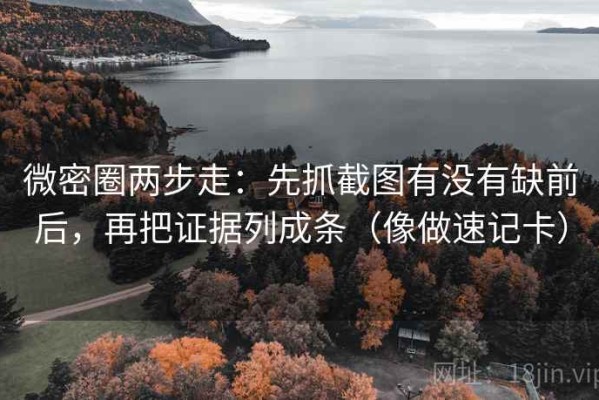 微密圈两步走：先抓截图有没有缺前后，再把证据列成条（像做速记卡）