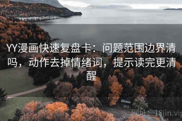 YY漫画快速复盘卡：问题范围边界清吗，动作去掉情绪词，提示读完更清醒