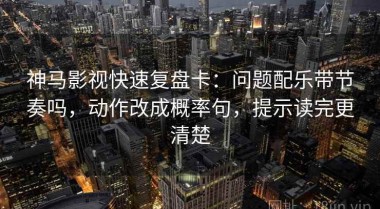 神马影视快速复盘卡：问题配乐带节奏吗，动作改成概率句，提示读完更清楚