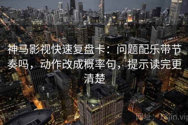 神马影视快速复盘卡：问题配乐带节奏吗，动作改成概率句，提示读完更清楚