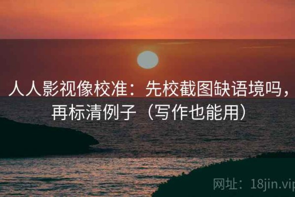 人人影视像校准：先校截图缺语境吗，再标清例子（写作也能用）