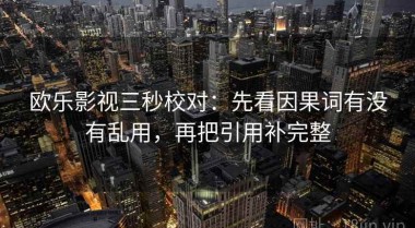 欧乐影视三秒校对：先看因果词有没有乱用，再把引用补完整