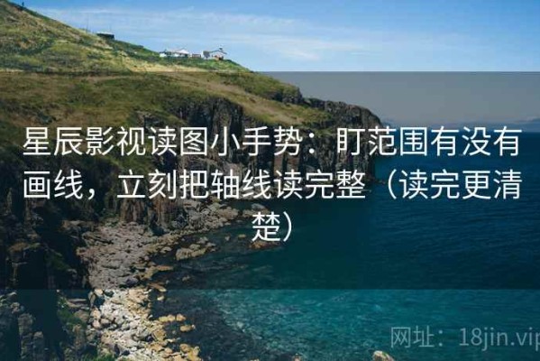 星辰影视读图小手势：盯范围有没有画线，立刻把轴线读完整（读完更清楚）