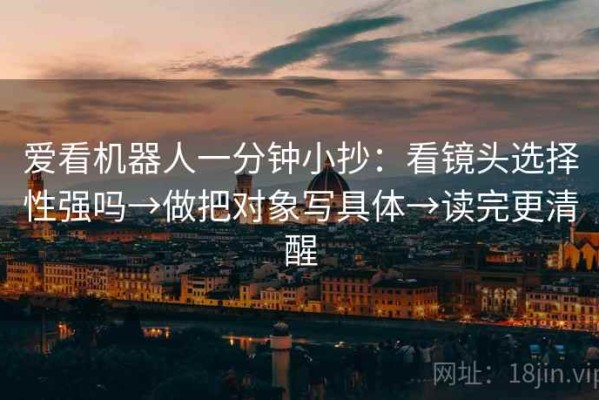 爱看机器人一分钟小抄：看镜头选择性强吗→做把对象写具体→读完更清醒
