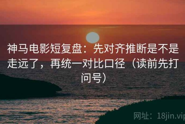 神马电影短复盘：先对齐推断是不是走远了，再统一对比口径（读前先打问号）