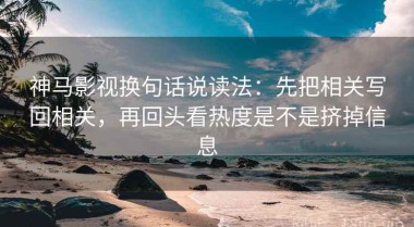神马影视换句话说读法：先把相关写回相关，再回头看热度是不是挤掉信息