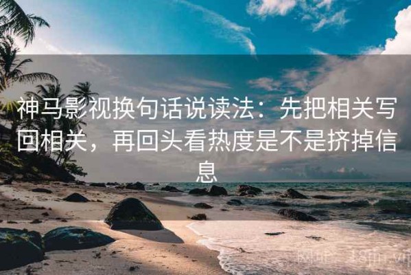 神马影视换句话说读法：先把相关写回相关，再回头看热度是不是挤掉信息