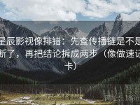 星辰影视像排错：先查传播链是不是断了，再把结论拆成两步（像做速记卡）