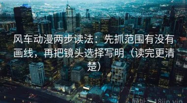 风车动漫两步读法：先抓范围有没有画线，再把镜头选择写明（读完更清楚）