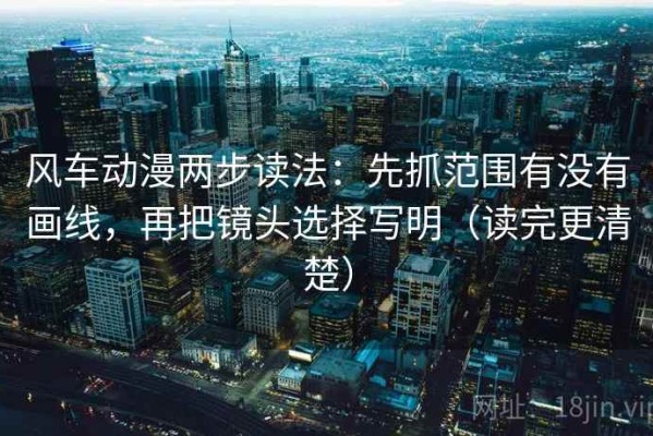 风车动漫两步读法：先抓范围有没有画线，再把镜头选择写明（读完更清楚）