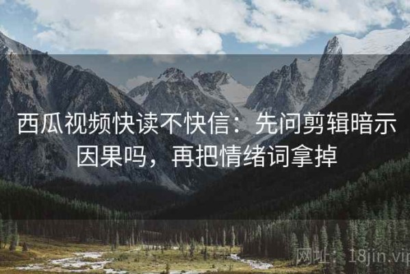 西瓜视频快读不快信：先问剪辑暗示因果吗，再把情绪词拿掉
