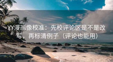 YY漫画像校准：先校评论区是不是改写，再标清例子（评论也能用）