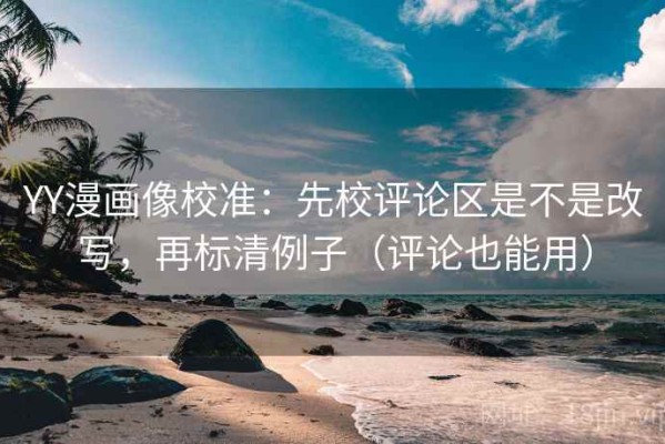 YY漫画像校准：先校评论区是不是改写，再标清例子（评论也能用）