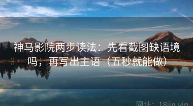 神马影院两步读法：先看截图缺语境吗，再写出主语（五秒就能做）