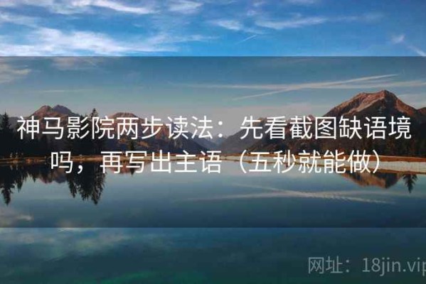 神马影院两步读法：先看截图缺语境吗，再写出主语（五秒就能做）