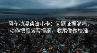 风车动漫读法小卡：问题证据够吗，动作把段落写提纲，收尾像做校准