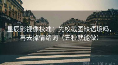 星辰影视像校准：先校截图缺语境吗，再去掉情绪词（五秒就能做）