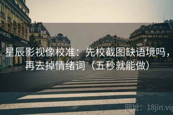 星辰影视像校准：先校截图缺语境吗，再去掉情绪词（五秒就能做）