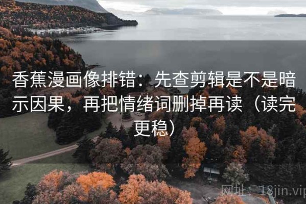 香蕉漫画像排错：先查剪辑是不是暗示因果，再把情绪词删掉再读（读完更稳）