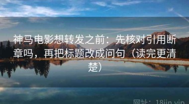 神马电影想转发之前：先核对引用断章吗，再把标题改成问句（读完更清楚）