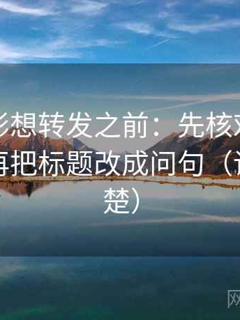 神马电影想转发之前：先核对引用断章吗，再把标题改成问句（读完更清楚）