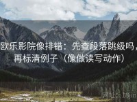 欧乐影院像排错：先查段落跳级吗，再标清例子（像做读写动作）