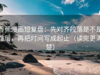 香蕉漫画短复盘：先对齐段落是不是跳层，再把时间写成起止（读完更清楚）