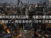 黑料网读前先打问号：先看因果链是不是跳了，再标清例子（对齐三件套）