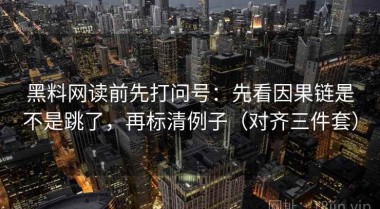 黑料网读前先打问号：先看因果链是不是跳了，再标清例子（对齐三件套）
