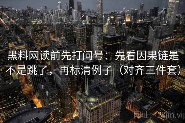黑料网读前先打问号：先看因果链是不是跳了，再标清例子（对齐三件套）