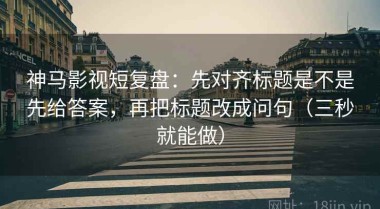 神马影视短复盘：先对齐标题是不是先给答案，再把标题改成问句（三秒就能做）