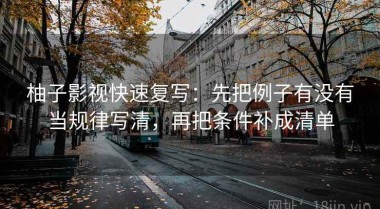 柚子影视快速复写：先把例子有没有当规律写清，再把条件补成清单