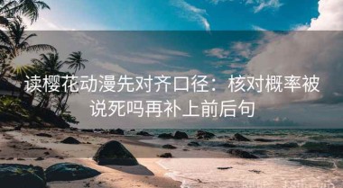 读樱花动漫先对齐口径：核对概率被说死吗再补上前后句