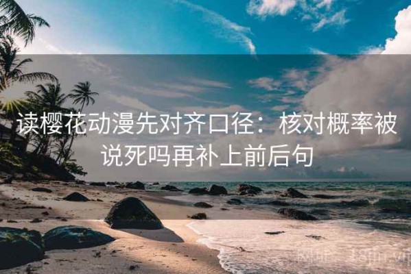 读樱花动漫先对齐口径：核对概率被说死吗再补上前后句