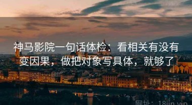 神马影院一句话体检：看相关有没有变因果，做把对象写具体，就够了