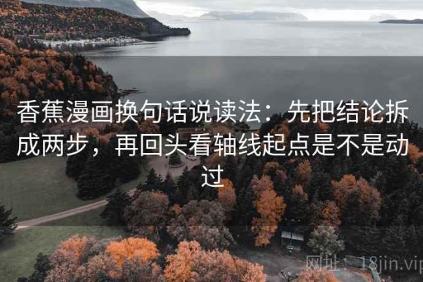 香蕉漫画换句话说读法：先把结论拆成两步，再回头看轴线起点是不是动过