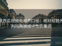 读西瓜视频先对齐口径：核对标题先判吗再换成中性因果词