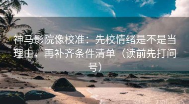 神马影院像校准：先校情绪是不是当理由，再补齐条件清单（读前先打问号）