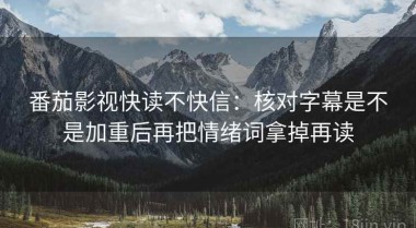 番茄影视快读不快信：核对字幕是不是加重后再把情绪词拿掉再读