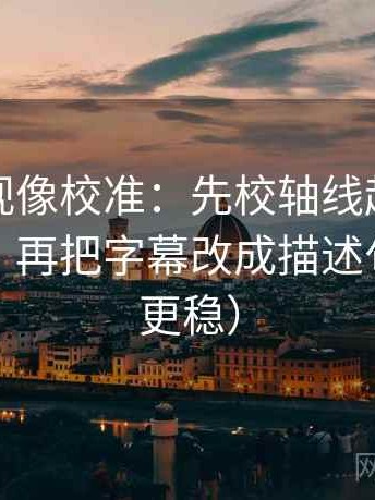 柚子影视像校准：先校轴线起点是不是动过，再把字幕改成描述句（读完更稳）